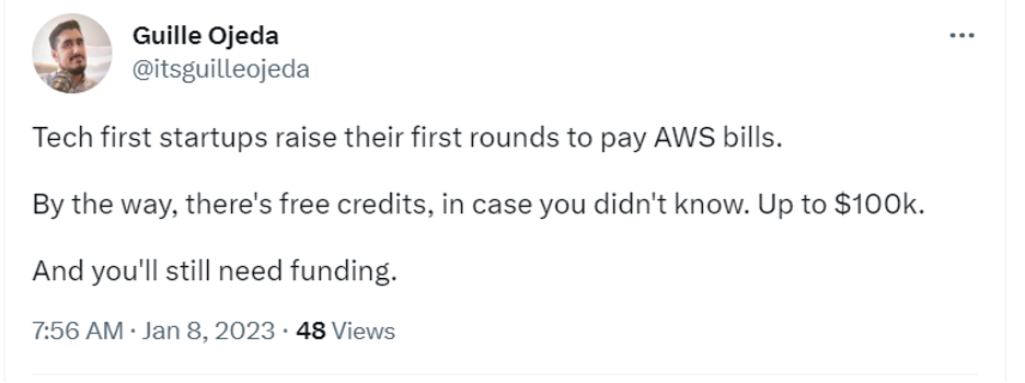 A Tweet from user Guille Ojeda @itsguilleojeda that says
Tech first startups raise their first rounds to pay AWS bills. By the way, there's free credits, in case you didn't know. Up to $100k. And you'll still need funding.